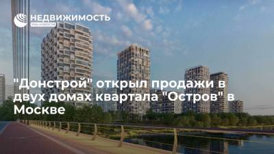 "Донстрой" открыл продажи в двух домах квартала "Остров" в Москве