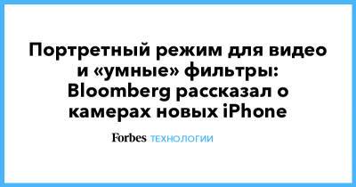 Портретный режим для видео и «умные» фильтры: Bloomberg рассказал о камерах новых iPhone