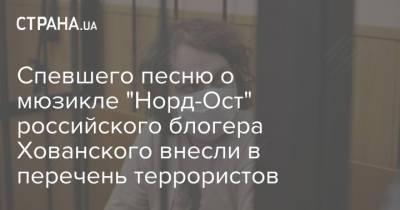 Спевшего песню о мюзикле "Норд-Ост" российского блогера Хованского внесли в перечень террористов