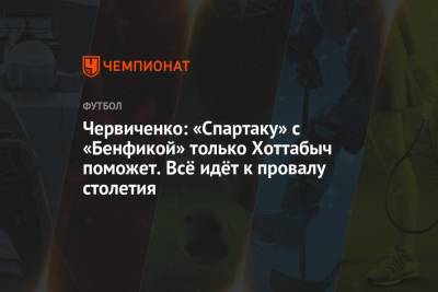 Червиченко: «Спартаку» с «Бенфикой» только Хоттабыч поможет. Всё идёт к провалу столетия