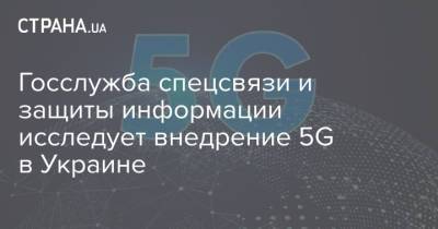 Госслужба спецсвязи и защиты информации исследует внедрение 5G в Украине - strana.ua - Украина