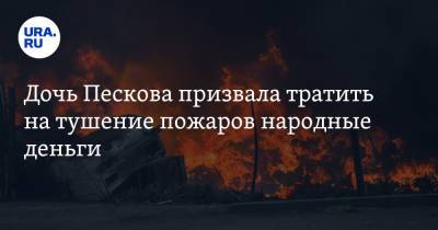 Дочь Пескова призвала тратить на тушение пожаров народные деньги