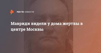 Мавриди видели у дома жертвы в центре Москвы