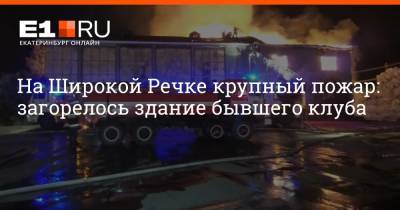 На Широкой Речке крупный пожар: загорелось здание бывшего клуба - e1.ru - Екатеринбург