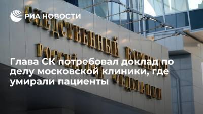 Глава СК Бастрыкин затребовал доклад о расследовании клиники "Медицина 24/7", где умирали пациенты