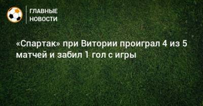 «Спартак» при Витории проиграл 4 из 5 матчей и забил 1 гол с игры