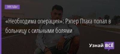 «Необходима операция»: Рэпер Птаха попал в больницу с сильными болями - skuke.net - Москва