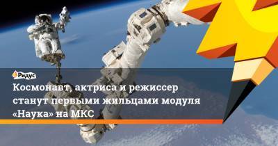 Космонавт, актриса ирежиссер станут первыми жильцами модуля «Наука» наМКС
