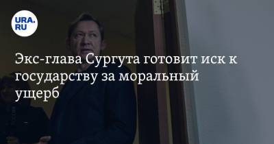 Экс-глава Сургута готовит иск к государству за моральный ущерб