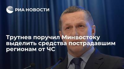 Вице-премьер Юрий Трутнев поручил Минвостоку выделить дополнительные средства пострадавшим регионам