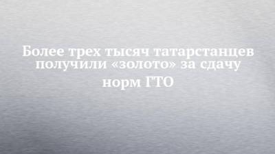 Более трех тысяч татарстанцев получили «золото» за сдачу норм ГТО