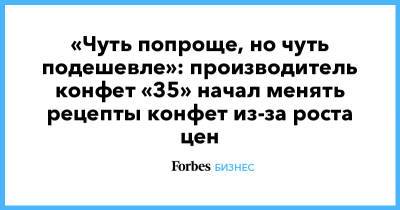 «Чуть попроще, но чуть подешевле»: производитель конфет «35» начал менять рецепты конфет из-за роста цен - forbes.ru