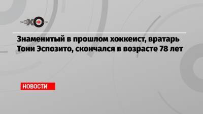 Знаменитый в прошлом хоккеист, вратарь Тони Эспозито, скончался в возрасте 78 лет