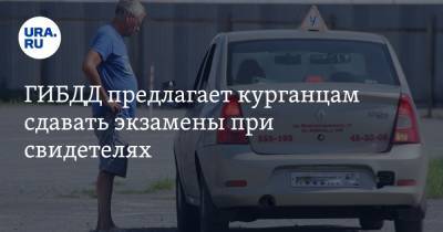 ГИБДД предлагает курганцам сдавать экзамены при свидетелях