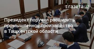 Президент поручил расширить промышленное производство в Ташкентской области