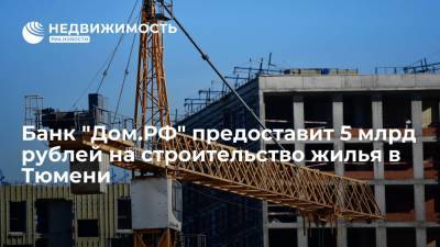 Банк "Дом.РФ" предоставит 5 млрд рублей на строительство жилья в Тюмени