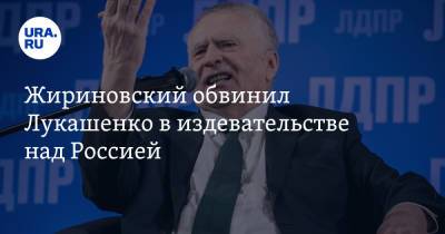 Жириновский обвинил Лукашенко в издевательстве над Россией