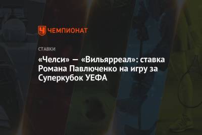 «Челси» — «Вильярреал»: ставка Романа Павлюченко на игру за Суперкубок УЕФА