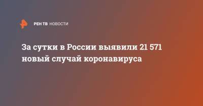 За сутки в России выявили 21 571 новый случай коронавируса