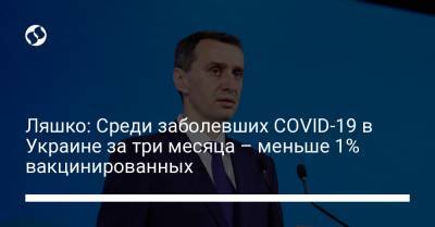 Ляшко: Среди заболевших COVID-19 в Украине за три месяца – меньше 1% вакцинированных