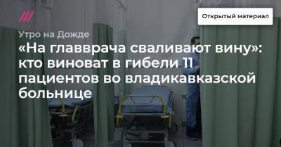 «На главврача сваливают вину»: кто виноват в гибели 11 пациентов во владикавказской больнице