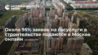 Около 95% заявок на госуслуги в строительстве подаются в Москве онлайн