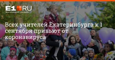 Всех учителей Екатеринбурга к 1 сентября привьют от коронавируса