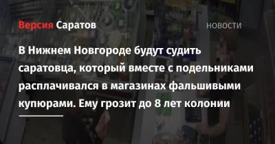 В Нижнем Новгороде будут судить саратовца, который вместе с подельниками расплачивался в магазинах фальшивыми купюрами. Ему грозит до 8 лет колонии