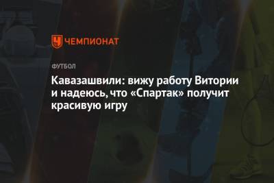 Кавазашвили: вижу работу Витории и надеюсь, что «Спартак» получит красивую игру