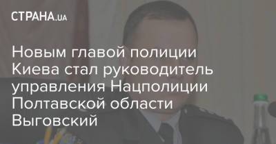 Новым главой полиции Киева стал руководитель управления Нацполиции Полтавской области Выговский
