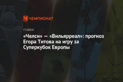 «Челси» — «Вильярреал»: прогноз Егора Титова на игру за Суперкубок Европы