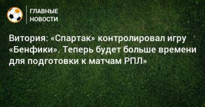 Витория: «Спартак» контролировал игру «Бенфики». Теперь будет больше времени для подготовки к матчам РПЛ»