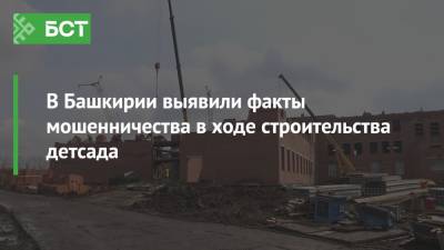 В Башкирии выявили факты мошенничества в ходе строительства детсада - bash.news - Башкирия - район Кармаскалинский