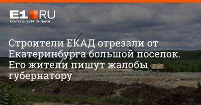 Строители ЕКАД отрезали от Екатеринбурга большой поселок. Его жители пишут жалобы губернатору