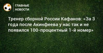 Тренер сборной России Кафанов: «За 3 года после Акинфеева у нас так и не появился 100-процентный 1-й номер»