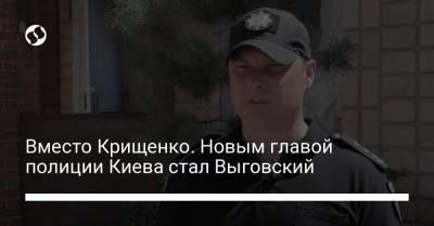 Вместо Крищенко. Новым главой полиции Киева стал Выговский