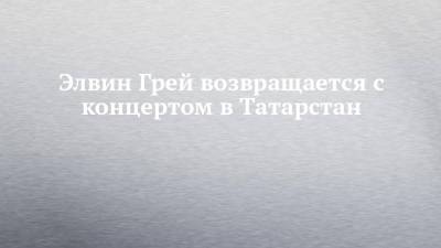 Элвин Грей возвращается с концертом в Татарстан
