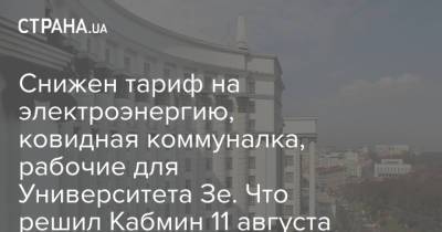 Снижен тариф на электроэнергию, ковидная коммуналка, рабочие для Университета Зе. Что решил Кабмин 11 августа