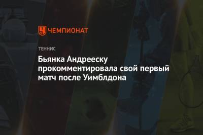 Бьянка Андрееску прокомментировала свой первый матч после Уимблдона