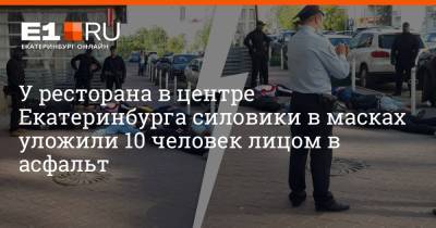 У ресторана в центре Екатеринбурга силовики в масках уложили 10 человек лицом в асфальт