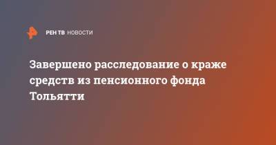 Завершено расследование о краже средств из пенсионного фонда Тольятти - ren.tv - Россия - Тольятти