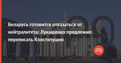 Беларусь готовится отказаться от нейтралитета: Лукашенко предложил переписать Конституцию