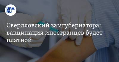 Свердловский замгубернатора: вакцинация иностранцев будет платной