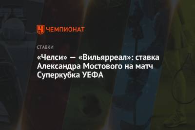 «Челси» — «Вильярреал»: ставка Александра Мостового на матч Суперкубка УЕФА