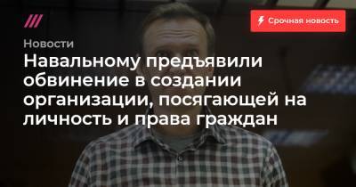 Навальному предъявили обвинение в создании организации, посягающей на личность и права граждан
