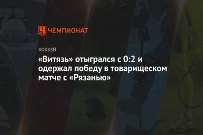 «Витязь» отыгрался с 0:2 и одержал победу в товарищеском матче с «Рязанью»