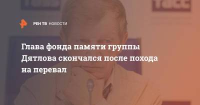 Глава фонда памяти группы Дятлова скончался после похода на перевал - ren.tv - Екатеринбург