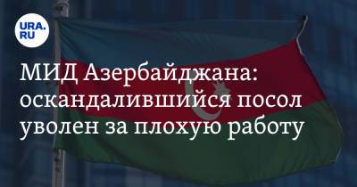 МИД Азербайджана: оскандалившийся посол уволен за плохую работу