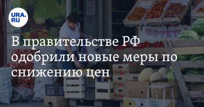 В правительстве РФ одобрили новые меры по снижению цен
