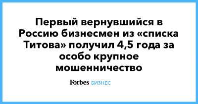 Первый вернувшийся в Россию бизнесмен из «списка Титова» получил 4,5 года за особо крупное мошенничество